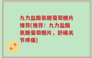 九力盐酸氨糖葡萄糖片推荐(推荐：九力盐酸氨糖葡萄糖片，舒缓关节疼痛)