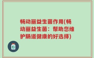 畅动丽益生菌作用(畅动丽益生菌：帮助您维护肠道健康的好选择)