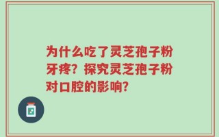 为什么吃了灵芝孢子粉牙疼？探究灵芝孢子粉对口腔的影响？