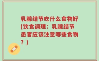 乳腺结节吃什么食物好(饮食调理：乳腺结节患者应该注意哪些食物？)
