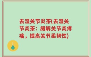 去湿关节炎茶(去湿关节炎茶：缓解关节炎疼痛，提高关节柔韧性)