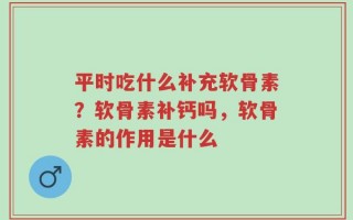 平时吃什么补充软骨素？软骨素补钙吗，软骨素的作用是什么