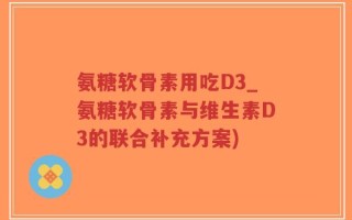 氨糖软骨素用吃D3_氨糖软骨素与维生素D3的联合补充方案)