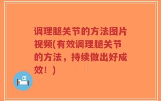 调理腿关节的方法图片视频(有效调理腿关节的方法，持续做出好成效！)