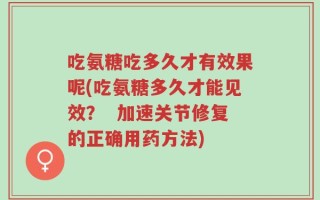 吃氨糖吃多久才有效果呢(吃氨糖多久才能见效？  加速关节修复的正确用药方法)