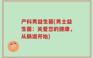 产科男益生菌(男士益生菌：关爱您的健康，从肠道开始)