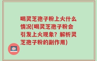 喝灵芝孢子粉上火什么情况(喝灵芝孢子粉会引发上火现象？解析灵芝孢子粉的副作用)