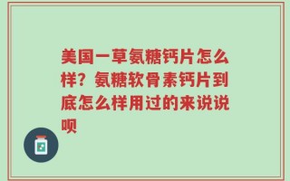 美国一草氨糖钙片怎么样？氨糖软骨素钙片到底怎么样用过的来说说呗