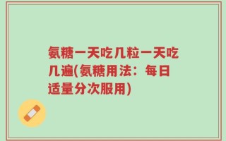 氨糖一天吃几粒一天吃几遍(氨糖用法：每日适量分次服用)