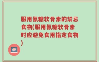 服用氨糖软骨素的禁忌食物(服用氨糖软骨素时应避免食用指定食物)