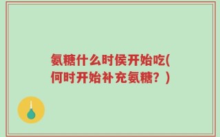 氨糖什么时侯开始吃(何时开始补充氨糖？)