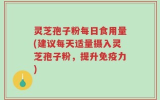灵芝孢子粉每日食用量(建议每天适量摄入灵芝孢子粉，提升免疫力)