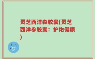 灵芝西洋森胶囊(灵芝西洋参胶囊：护佑健康)