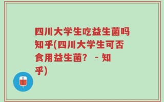 四川大学生吃益生菌吗知乎(四川大学生可否食用益生菌？ - 知乎)
