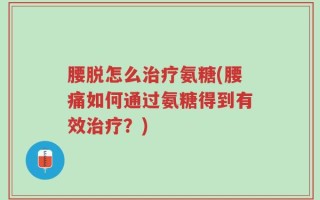 腰脱怎么治疗氨糖(腰痛如何通过氨糖得到有效治疗？)