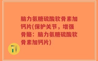 脑力氨糖硫酸软骨素加钙片(保护关节，增强骨骼：脑力氨糖硫酸软骨素加钙片)