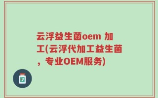 云浮益生菌oem 加工(云浮代加工益生菌，专业OEM服务)