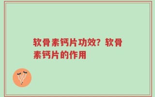 软骨素钙片功效？软骨素钙片的作用