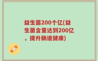 益生菌200个亿(益生菌含量达到200亿，提升肠道健康)