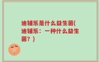 迪辅乐是什么益生菌(迪辅乐：一种什么益生菌？)