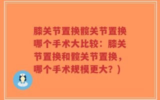 膝关节置换髋关节置换哪个手术大比较：膝关节置换和髋关节置换，哪个手术规模更大？)