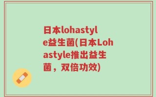 日本lohastyle益生菌(日本Lohastyle推出益生菌，双倍功效)