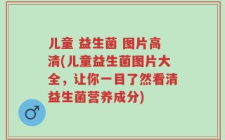 儿童 益生菌 图片高清(儿童益生菌图片大全，让你一目了然看清益生菌营养成分)
