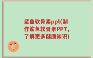 鲨鱼软骨素ppt(制作鲨鱼软骨素PPT，了解更多健康知识)