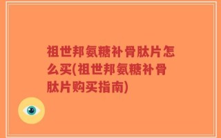 祖世邦氨糖补骨肽片怎么买(祖世邦氨糖补骨肽片购买指南)