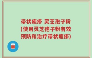 带状疱疹 灵芝孢子粉(使用灵芝孢子粉有效预防和治疗带状疱疹)