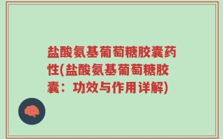 盐酸氨基葡萄糖胶囊药性(盐酸氨基葡萄糖胶囊：功效与作用详解)