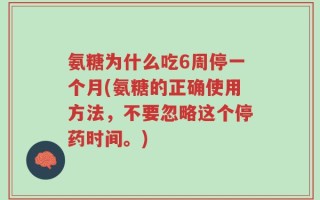 氨糖为什么吃6周停一个月(氨糖的正确使用方法，不要忽略这个停药时间。)
