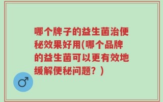 哪个牌子的益生菌治便秘效果好用(哪个品牌的益生菌可以更有效地缓解便秘问题？)