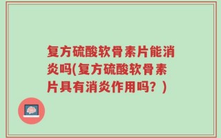 复方硫酸软骨素片能消炎吗(复方硫酸软骨素片具有消炎作用吗？)