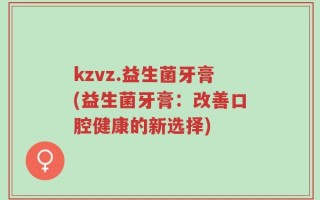 kzvz.益生菌牙膏(益生菌牙膏：改善口腔健康的新选择)