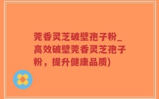 莞香灵芝破壁孢子粉_高效破壁莞香灵芝孢子粉，提升健康品质)