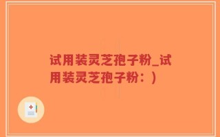 试用装灵芝孢子粉_试用装灵芝孢子粉：)