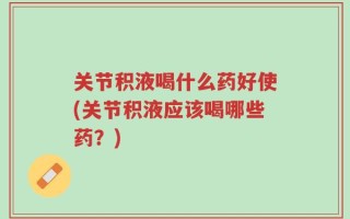 关节积液喝什么药好使(关节积液应该喝哪些药？)