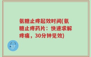 氨糖止疼起效时间(氨糖止疼药片：快速求解疼痛，30分钟见效)