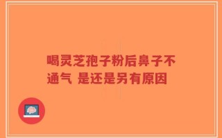 喝灵芝孢子粉后鼻子不通气 是还是另有原因