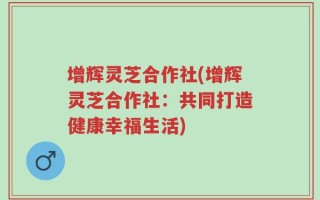 增辉灵芝合作社(增辉灵芝合作社：共同打造健康幸福生活)