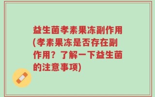 益生菌孝素果冻副作用(孝素果冻是否存在副作用？了解一下益生菌的注意事项)