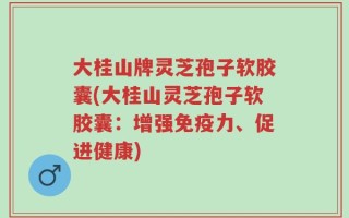 大桂山牌灵芝孢子软胶囊(大桂山灵芝孢子软胶囊：增强免疫力、促进健康)