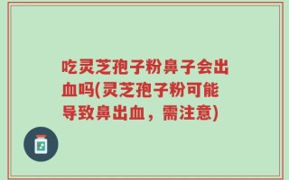 吃灵芝孢子粉鼻子会出血吗(灵芝孢子粉可能导致鼻出血，需注意)