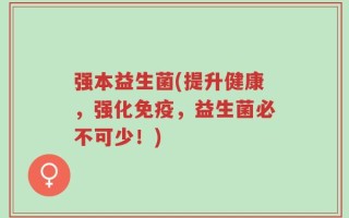强本益生菌(提升健康，强化免疫，益生菌必不可少！)