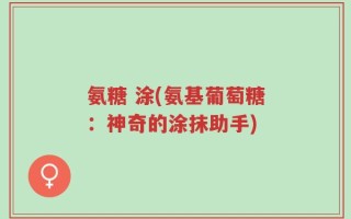 氨糖 涂(氨基葡萄糖：神奇的涂抹助手)