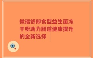 微瑞舒即食型益生菌冻干粉助力肠道健康提升的全新选择