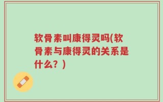 软骨素叫康得灵吗(软骨素与康得灵的关系是什么？)