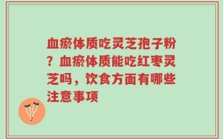 血瘀体质吃灵芝孢子粉？血瘀体质能吃红枣灵芝吗，饮食方面有哪些注意事项