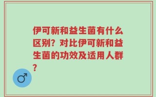 伊可新和益生菌有什么区别？对比伊可新和益生菌的功效及适用人群？